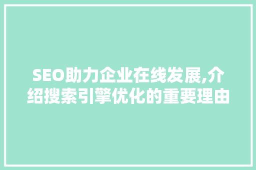 SEO助力企业在线发展,介绍搜索引擎优化的重要理由