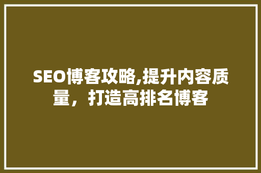 SEO博客攻略,提升内容质量，打造高排名博客