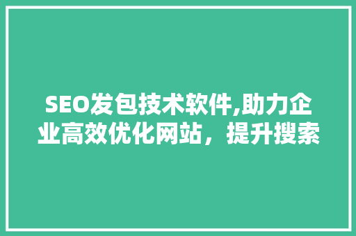 SEO发包技术软件,助力企业高效优化网站，提升搜索引擎排名