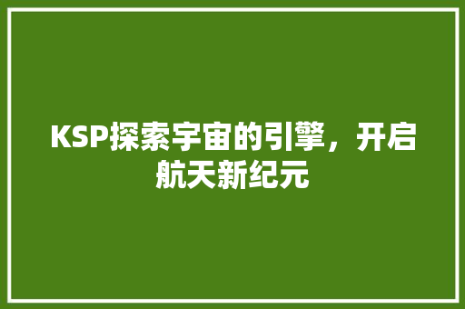 KSP探索宇宙的引擎，开启航天新纪元
