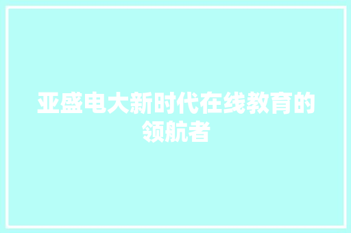 亚盛电大新时代在线教育的领航者