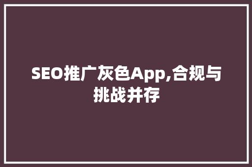 SEO推广灰色App,合规与挑战并存