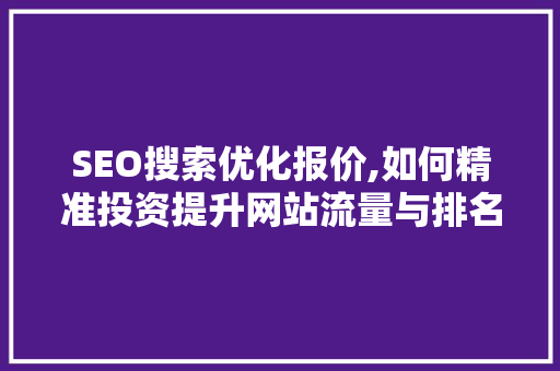 SEO搜索优化报价,如何精准投资提升网站流量与排名