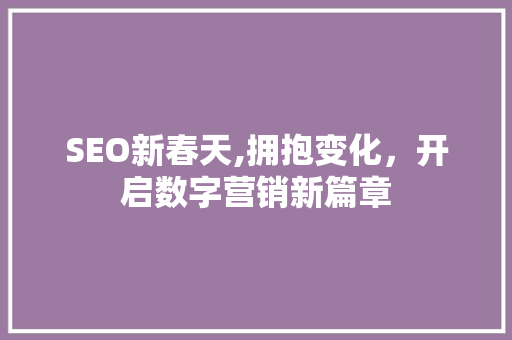 SEO新春天,拥抱变化，开启数字营销新篇章