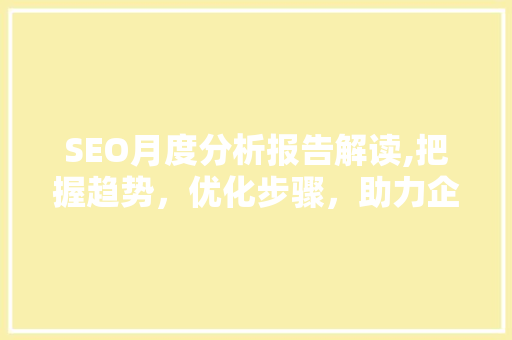 SEO月度分析报告解读,把握趋势，优化步骤，助力企业增长