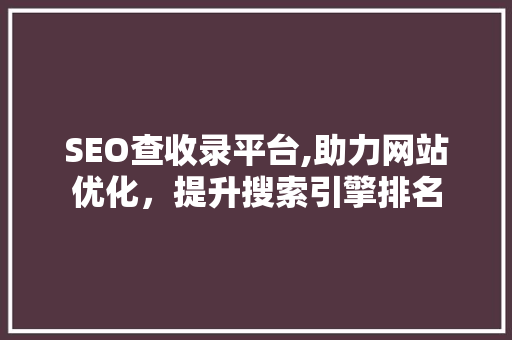 SEO查收录平台,助力网站优化，提升搜索引擎排名