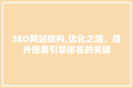 SEO网站结构,优化之路，提升搜索引擎排名的关键