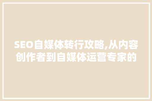 SEO自媒体转行攻略,从内容创作者到自媒体运营专家的华丽蜕变