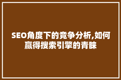 SEO角度下的竞争分析,如何赢得搜索引擎的青睐