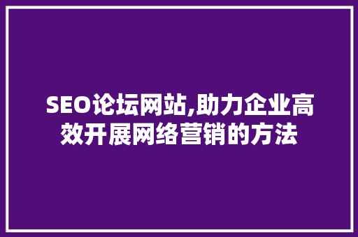 SEO论坛网站,助力企业高效开展网络营销的方法