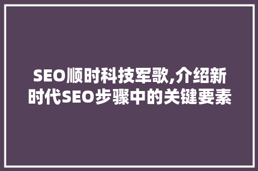 SEO顺时科技军歌,介绍新时代SEO步骤中的关键要素