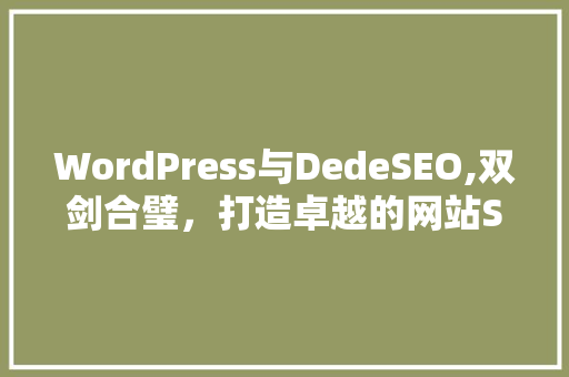 WordPress与DedeSEO,双剑合璧，打造卓越的网站SEO步骤