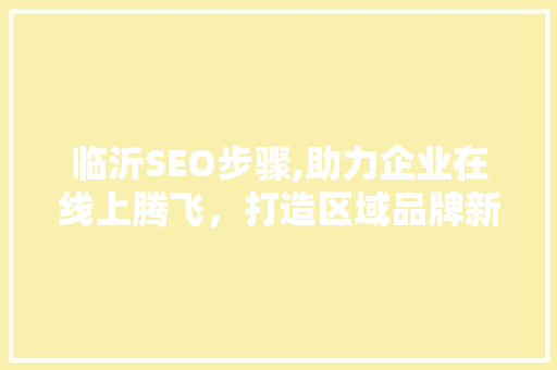 临沂SEO步骤,助力企业在线上腾飞，打造区域品牌新高峰