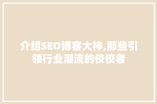 介绍SEO博客大神,那些引领行业潮流的佼佼者