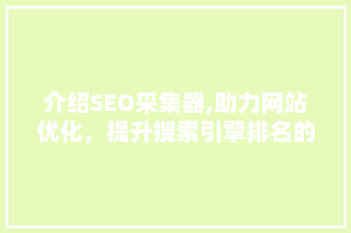 介绍SEO采集器,助力网站优化，提升搜索引擎排名的得力助手