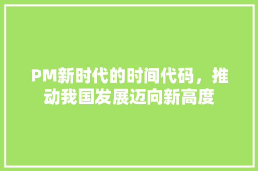 PM新时代的时间代码，推动我国发展迈向新高度