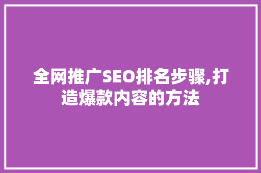 全网推广SEO排名步骤,打造爆款内容的方法