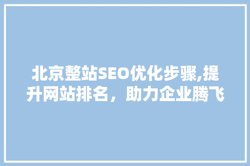 北京整站SEO优化步骤,提升网站排名，助力企业腾飞