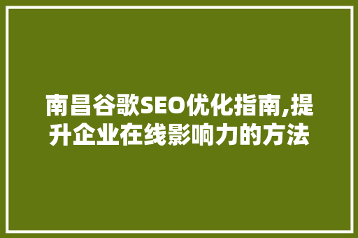 南昌谷歌SEO优化指南,提升企业在线影响力的方法