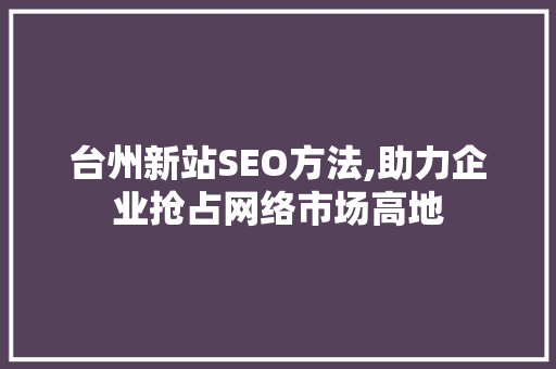 台州新站SEO方法,助力企业抢占网络市场高地