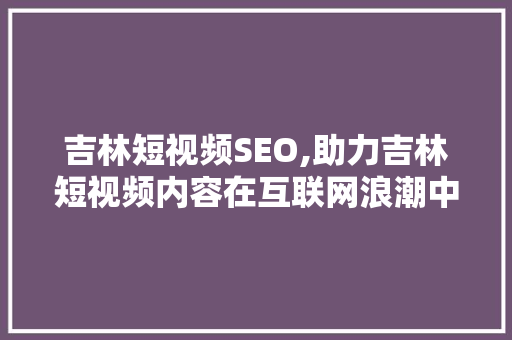 吉林短视频SEO,助力吉林短视频内容在互联网浪潮中脱颖而出  第1张