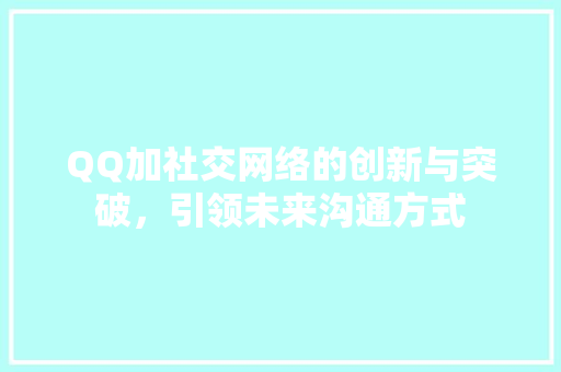 QQ加社交网络的创新与突破，引领未来沟通方式  第1张