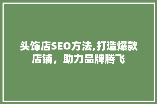 头饰店SEO方法,打造爆款店铺，助力品牌腾飞