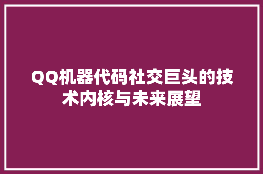 QQ机器代码社交巨头的技术内核与未来展望