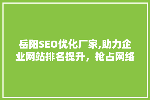 岳阳SEO优化厂家,助力企业网站排名提升，抢占网络市场先机