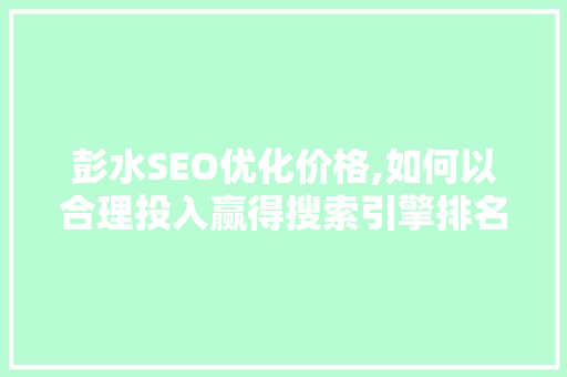 彭水SEO优化价格,如何以合理投入赢得搜索引擎排名之战