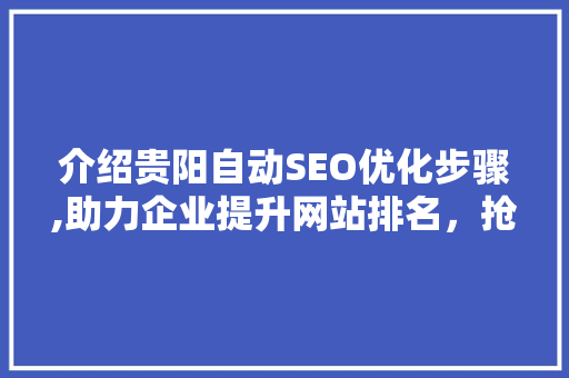 介绍贵阳自动SEO优化步骤,助力企业提升网站排名，抢占互联网市场先机