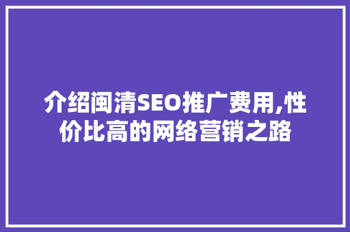 介绍闽清SEO推广费用,性价比高的网络营销之路