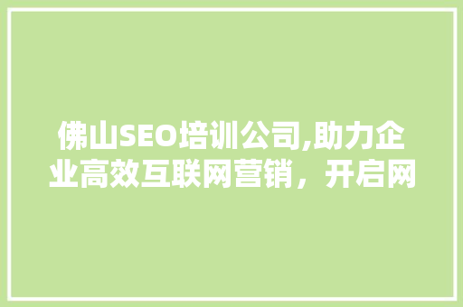 佛山SEO培训公司,助力企业高效互联网营销，开启网络新纪元