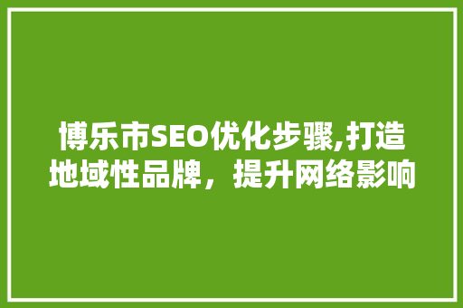 博乐市SEO优化步骤,打造地域性品牌，提升网络影响力