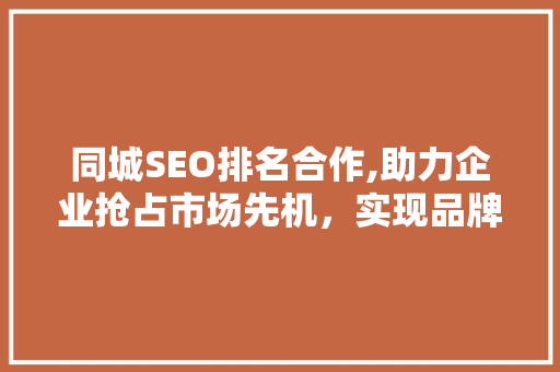 同城SEO排名合作,助力企业抢占市场先机，实现品牌价值最大化