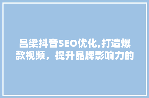 吕梁抖音SEO优化,打造爆款视频，提升品牌影响力的方法