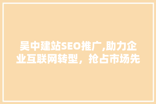 吴中建站SEO推广,助力企业互联网转型，抢占市场先机
