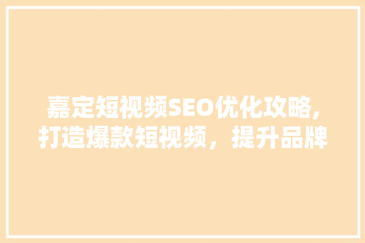嘉定短视频SEO优化攻略,打造爆款短视频，提升品牌影响力