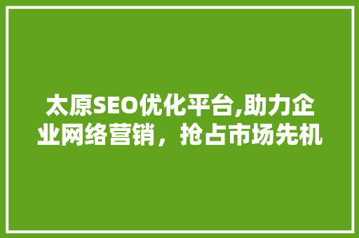 太原SEO优化平台,助力企业网络营销，抢占市场先机