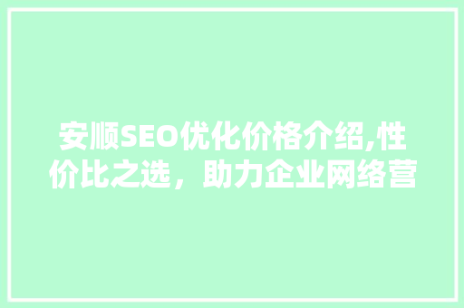 安顺SEO优化价格介绍,性价比之选，助力企业网络营销腾飞  第1张