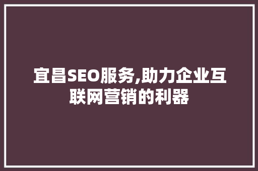 宜昌SEO服务,助力企业互联网营销的利器