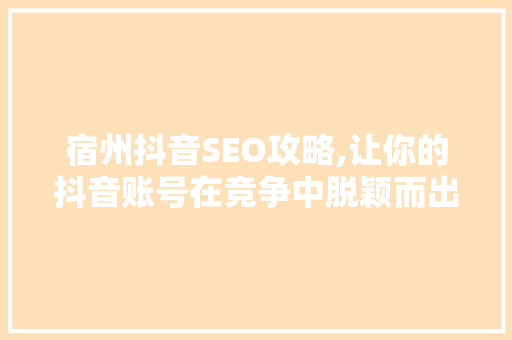 宿州抖音SEO攻略,让你的抖音账号在竞争中脱颖而出