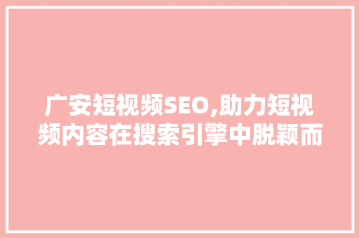 广安短视频SEO,助力短视频内容在搜索引擎中脱颖而出