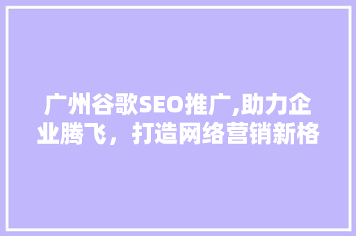 广州谷歌SEO推广,助力企业腾飞，打造网络营销新格局