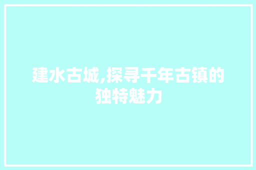 建水古城,探寻千年古镇的独特魅力