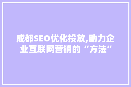 成都SEO优化投放,助力企业互联网营销的“方法”
