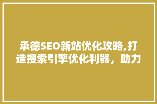 承德SEO新站优化攻略,打造搜索引擎优化利器，助力企业腾飞