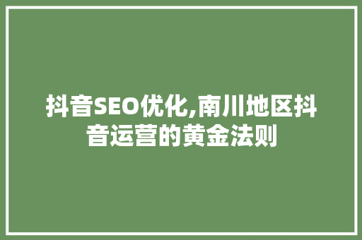 抖音SEO优化,南川地区抖音运营的黄金法则