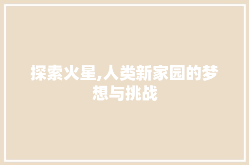 探索火星,人类新家园的梦想与挑战