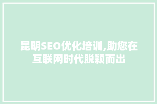 昆明SEO优化培训,助您在互联网时代脱颖而出